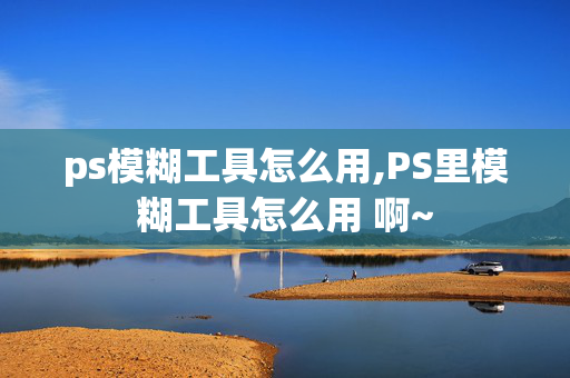 ps模糊工具怎么用,PS里模糊工具怎么用 啊~