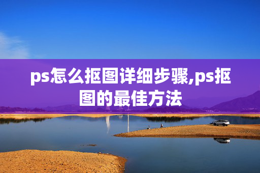 ps怎么抠图详细步骤,ps抠图的最佳方法