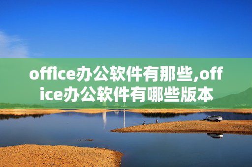 office办公软件有那些,office办公软件有哪些版本