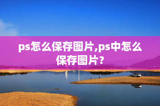 ps怎么保存图片,ps中怎么保存图片？