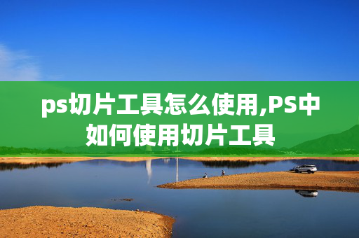 ps切片工具怎么使用,PS中如何使用切片工具