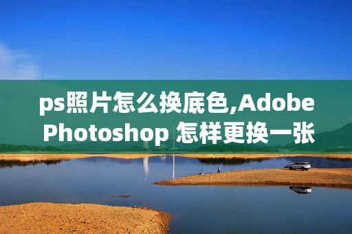 ps照片怎么换底色,Adobe Photoshop 怎样更换一张照片的背景颜色