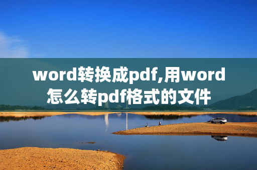 word转换成pdf,用word怎么转pdf格式的文件