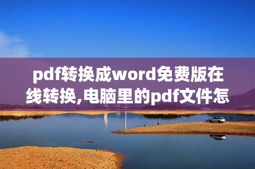 pdf转换成word免费版在线转换,电脑里的pdf文件怎么转化为word,用什么软件好转化