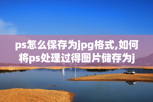 ps怎么保存为jpg格式,如何将ps处理过得图片储存为jpg.格式