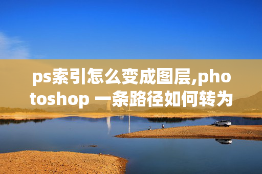 ps索引怎么变成图层,photoshop 一条路径如何转为一个形状图层？