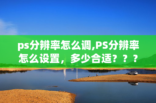 ps分辨率怎么调,PS分辨率怎么设置，多少合适？？？