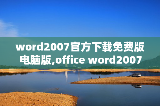 word2007官方下载免费版电脑版,office word2007免费版下载