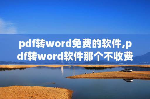 pdf转word免费的软件,pdf转word软件那个不收费并且转换效果好