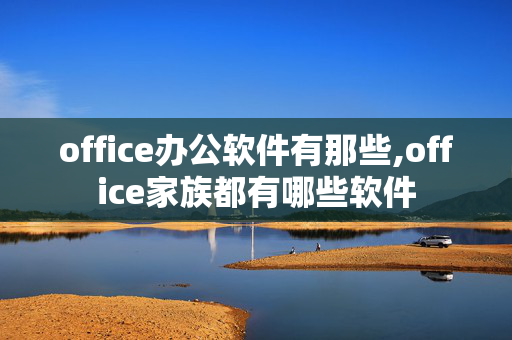 office办公软件有那些,office家族都有哪些软件