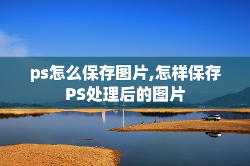 ps怎么保存图片,怎样保存PS处理后的图片