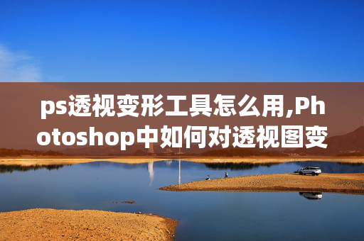 ps透视变形工具怎么用,Photoshop中如何对透视图变形生成平面图？