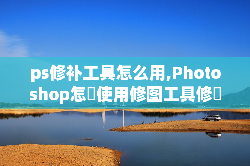 ps修补工具怎么用,Photoshop怎麼使用修图工具修補图像？？