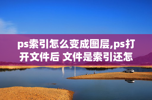 ps索引怎么变成图层,ps打开文件后 文件是索引还怎么拖到别的图层里呢