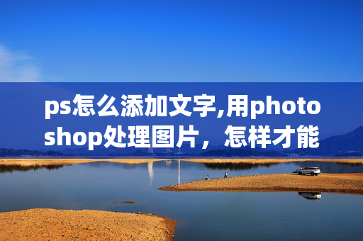 ps怎么添加文字,用photoshop处理图片，怎样才能在图片上加字