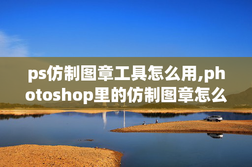 ps仿制图章工具怎么用,photoshop里的仿制图章怎么用？