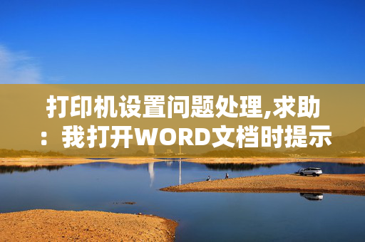 打印机设置问题处理,求助：我打开WORD文档时提示打印机设置有问题，当我点击确定后WORD文档自动关闭，不能打开word文档.