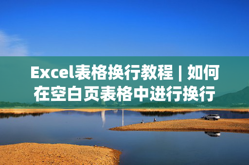 Excel表格换行教程 | 如何在空白页表格中进行换行