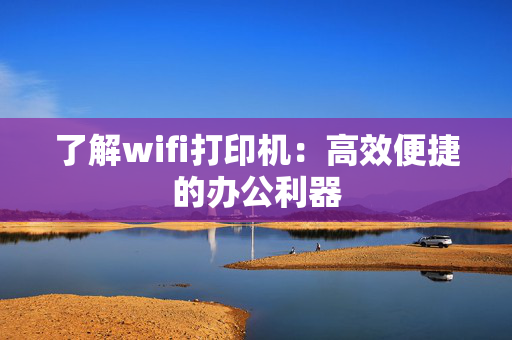 了解wifi打印机：高效便捷的办公利器