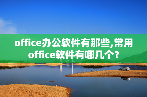 office办公软件有那些,常用office软件有哪几个？