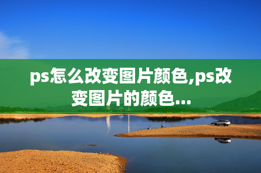 ps怎么改变图片颜色,ps改变图片的颜色...