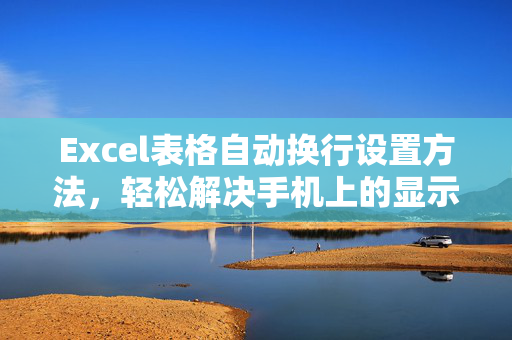 Excel表格自动换行设置方法，轻松解决手机上的显示问题