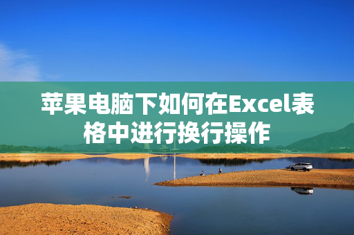 苹果电脑下如何在Excel表格中进行换行操作