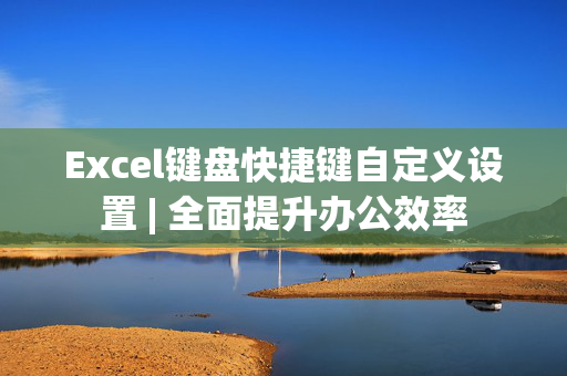 Excel键盘快捷键自定义设置 | 全面提升办公效率