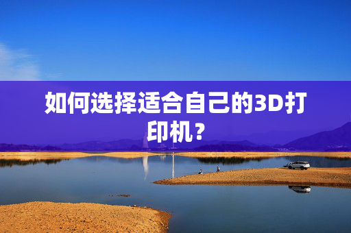 如何选择适合自己的3D打印机？