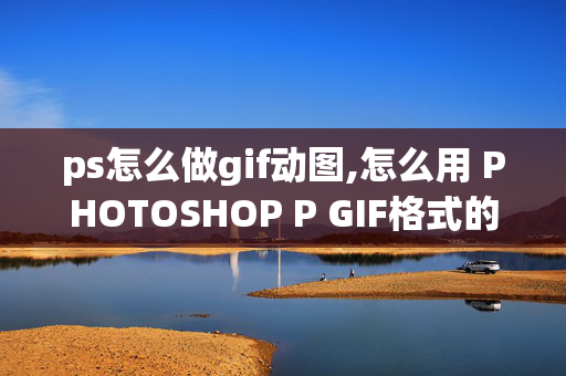 ps怎么做gif动图,怎么用 PHOTOSHOP P GIF格式的图片~？