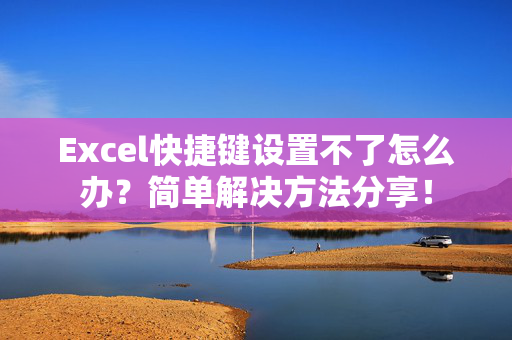 Excel快捷键设置不了怎么办？简单解决方法分享！