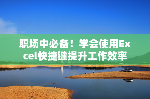 职场中必备！学会使用Excel快捷键提升工作效率