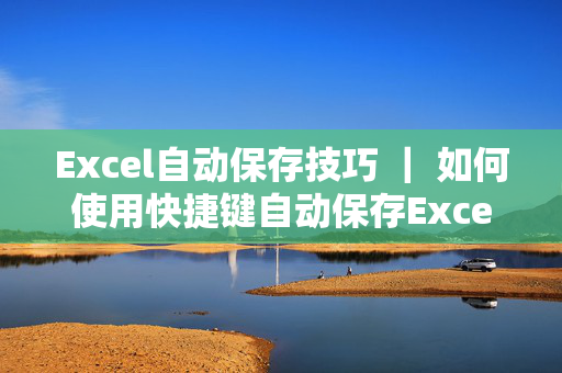 Excel自动保存技巧 ｜ 如何使用快捷键自动保存Excel文件