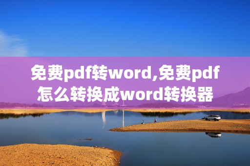 免费pdf转word,免费pdf怎么转换成word转换器