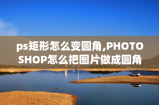 ps矩形怎么变圆角,PHOTOSHOP怎么把图片做成圆角的