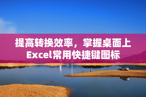 提高转换效率，掌握桌面上Excel常用快捷键图标