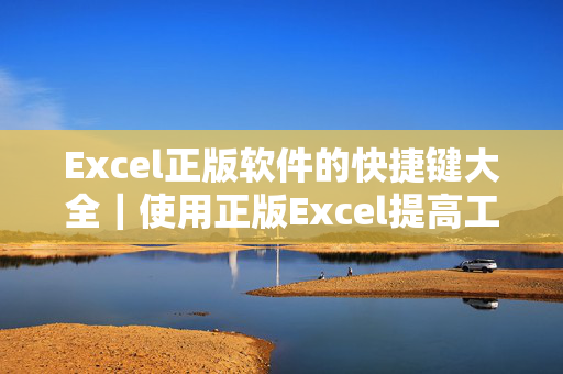 Excel正版软件的快捷键大全｜使用正版Excel提高工作效率