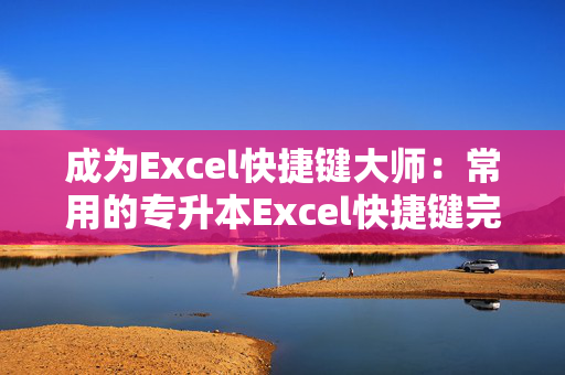 成为Excel快捷键大师：常用的专升本Excel快捷键完全指南