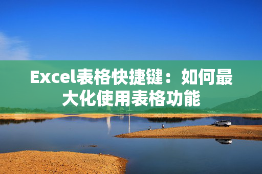 Excel表格快捷键：如何最大化使用表格功能