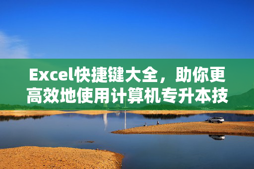 Excel快捷键大全，助你更高效地使用计算机专升本技巧