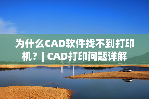 为什么CAD软件找不到打印机？| CAD打印问题详解