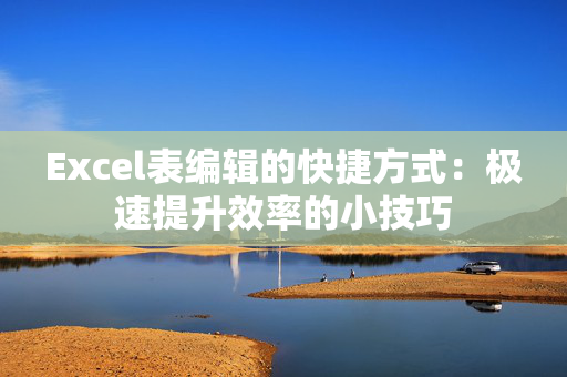 Excel表编辑的快捷方式：极速提升效率的小技巧