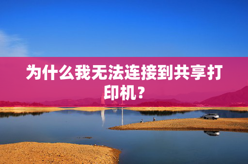 为什么我无法连接到共享打印机？