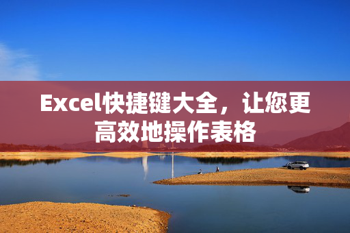 Excel快捷键大全，让您更高效地操作表格