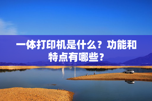 一体打印机是什么？功能和特点有哪些？