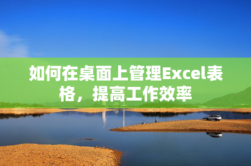 如何在桌面上管理Excel表格，提高工作效率