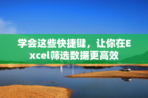 学会这些快捷键，让你在Excel筛选数据更高效