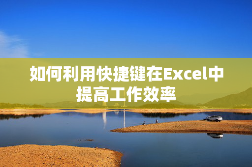 如何利用快捷键在Excel中提高工作效率