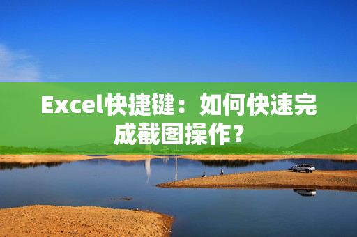 Excel快捷键：如何快速完成截图操作？