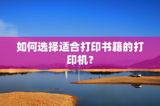 如何选择适合打印书籍的打印机？